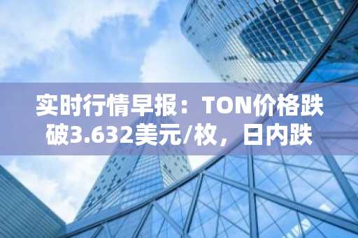 实时行情早报：TON价格跌破3.632美元/枚，日内跌-2.02%