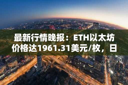 最新行情晚报：ETH以太坊价格达1961.31美元/枚，日内涨幅1.01%