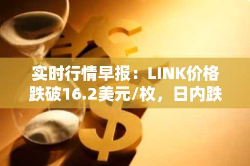 实时行情早报：LINK价格跌破16.2美元/枚，日内跌-2.06%