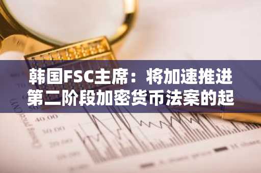 韩国FSC主席：将加速推进第二阶段加密货币法案的起草工作