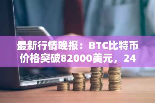 最新行情晚报：BTC比特币价格突破82000美元，24小时涨4.318%