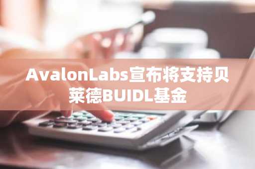 AvalonLabs宣布将支持贝莱德BUIDL基金