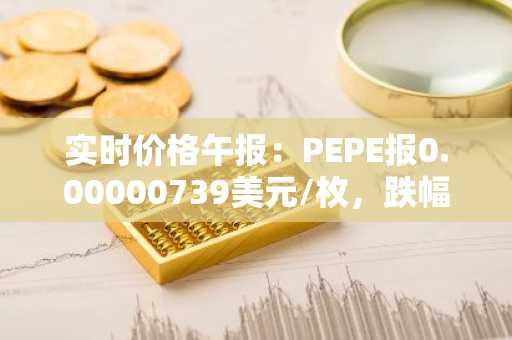 实时价格午报：PEPE报0.00000739美元/枚，跌幅达-3.52%
