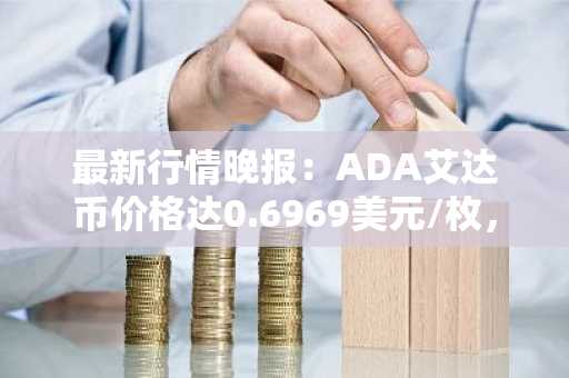 最新行情晚报：ADA艾达币价格达0.6969美元/枚，日内跌幅-3.52%