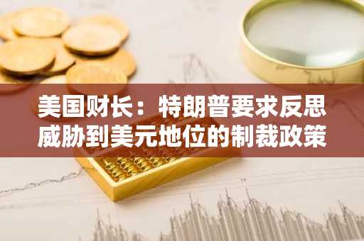 美国财长：特朗普要求反思威胁到美元地位的制裁政策