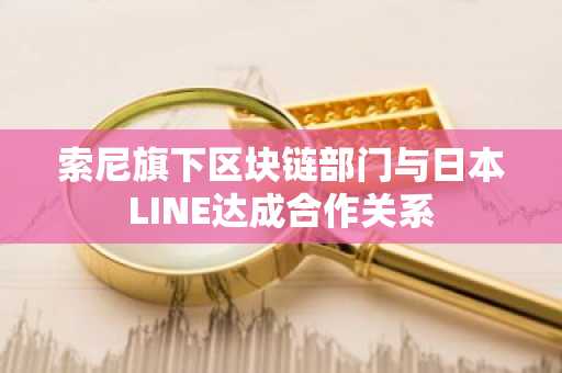 索尼旗下区块链部门与日本LINE达成合作关系