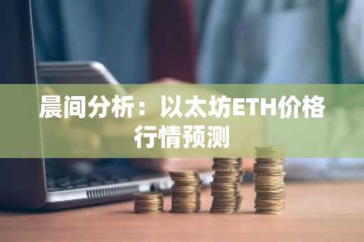 晨间分析：以太坊ETH价格行情预测
