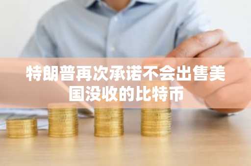 特朗普再次承诺不会出售美国没收的比特币