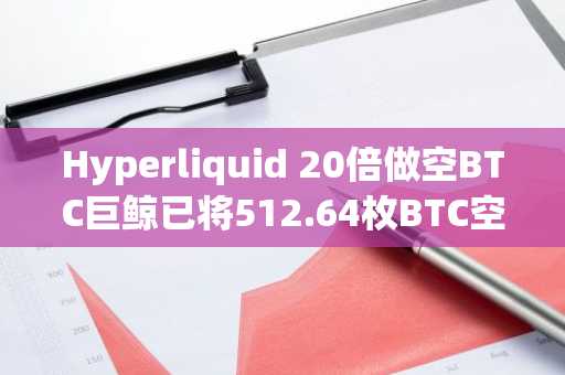 Hyperliquid 20倍做空BTC巨鲸已将512.64枚BTC空单全部平仓，累计获利621万美元