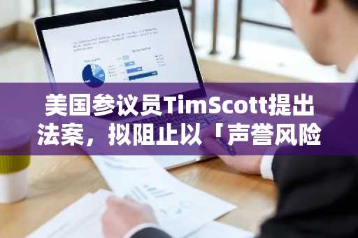 美国参议员TimScott提出法案，拟阻止以「声誉风险」为由对银行进行监管