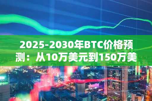 2025-2030年BTC价格预测：从10万美元到150万美元的征程