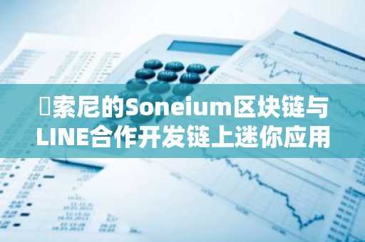 ​索尼的Soneium区块链与LINE合作开发链上迷你应用