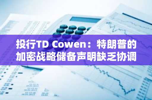 投行TD Cowen：特朗普的加密战略储备声明缺乏协调且缺乏资金计划