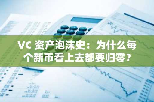 VC 资产泡沫史：为什么每个新币看上去都要归零？