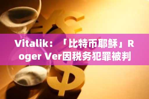 Vitalik：「比特币耶稣」Roger Ver因税务犯罪被判终身监禁是荒谬的