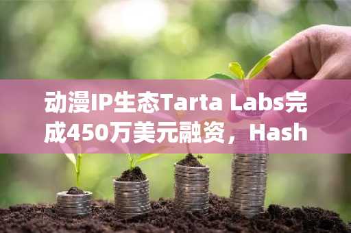 动漫IP生态Tarta Labs完成450万美元融资，HashKey Capital等参投