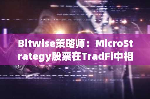 Bitwise策略师：MicroStrategy股票在TradFi中相当于“山寨币”