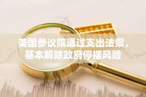 美国参议院通过支出法案，基本解除政府停摆风险