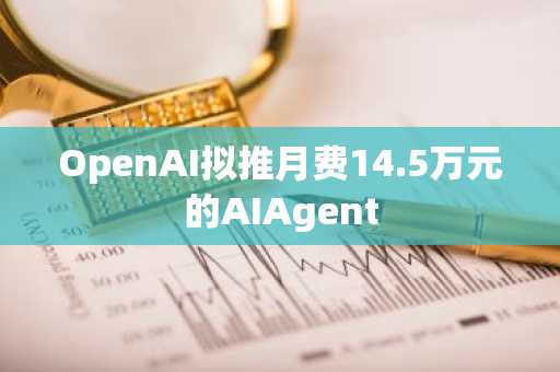 OpenAI拟推月费14.5万元的AIAgent