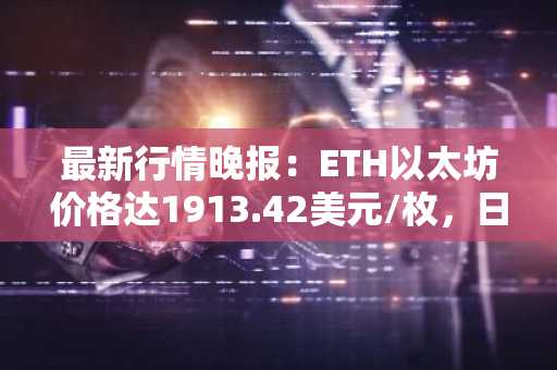 最新行情晚报：ETH以太坊价格达1913.42美元/枚，日内涨幅1.00%