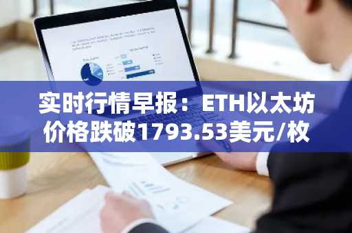 实时行情早报：ETH以太坊价格跌破1793.53美元/枚，日内跌-1.00%