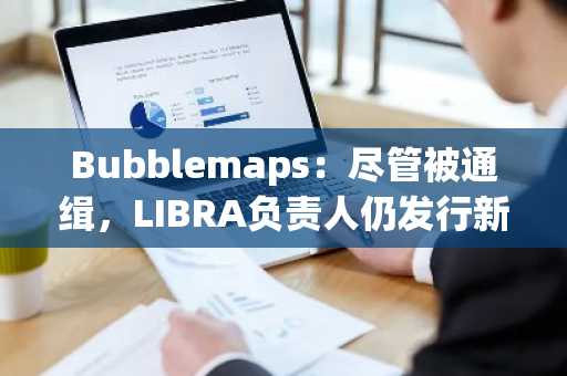 Bubblemaps：尽管被通缉，LIBRA负责人仍发行新代币WOLF并Rug