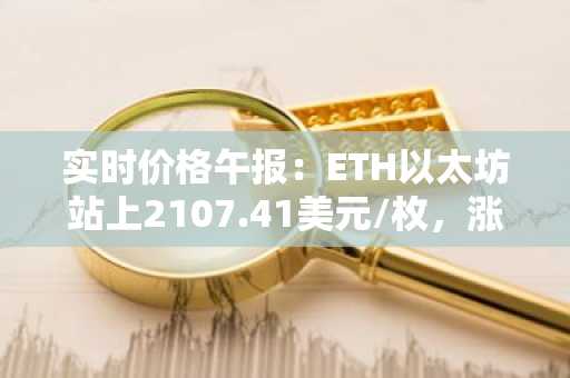 实时价格午报：ETH以太坊站上2107.41美元/枚，涨幅达1.00%