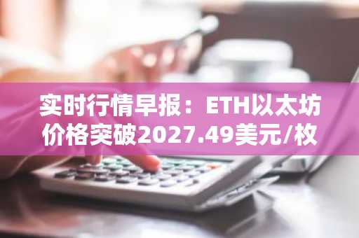 实时行情早报：ETH以太坊价格突破2027.49美元/枚，日内涨1.09%
