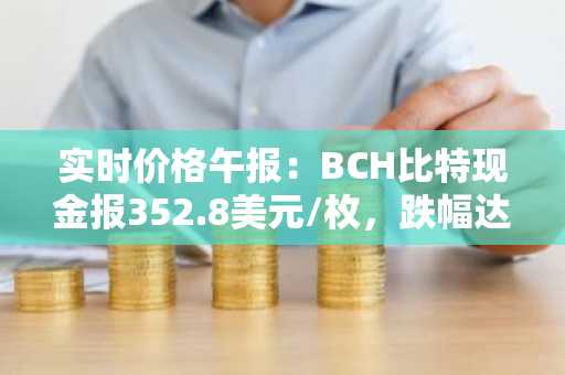 实时价格午报：BCH比特现金报352.8美元/枚，跌幅达-3.50%