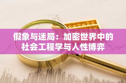 假象与迷局：加密世界中的社会工程学与人性博弈