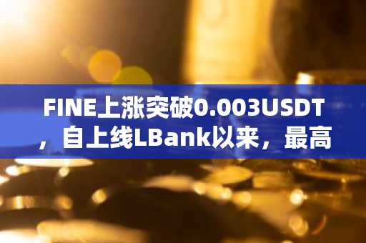 FINE上涨突破0.003USDT，自上线LBank以来，最高涨幅已超300%