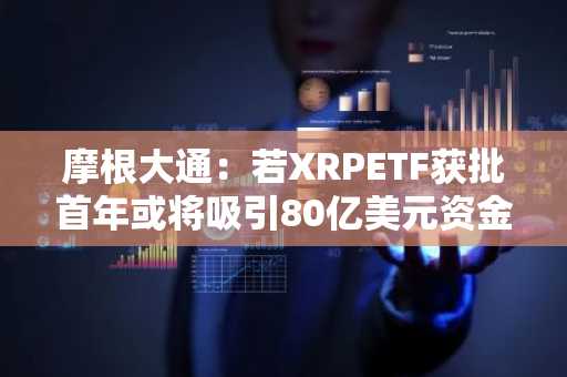 摩根大通：若XRPETF获批首年或将吸引80亿美元资金流入