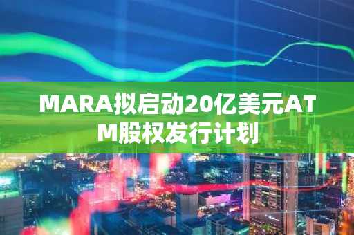 MARA拟启动20亿美元ATM股权发行计划