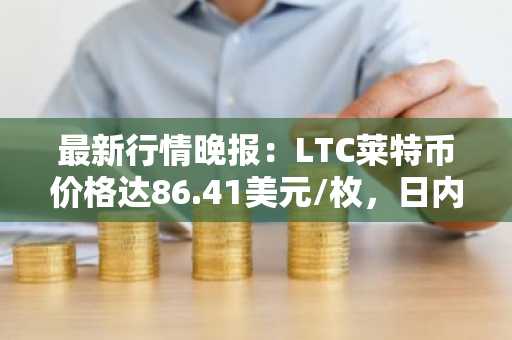 最新行情晚报：LTC莱特币价格达86.41美元/枚，日内跌幅-3.52%