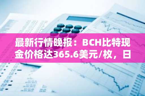 最新行情晚报：BCH比特现金价格达365.6美元/枚，日内跌幅-3.54%