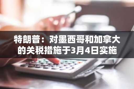 特朗普：对墨西哥和加拿大的关税措施于3月4日实施