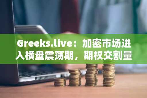 Greeks.live：加密市场进入横盘震荡期，期权交割量大幅下降