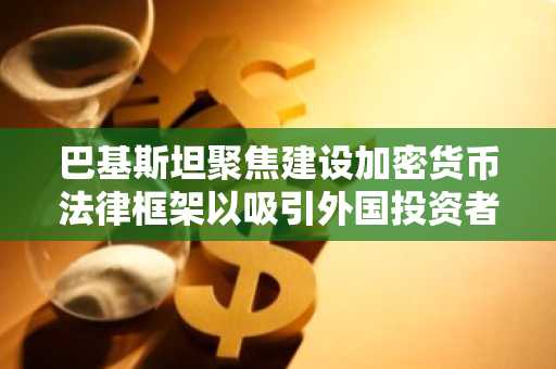 巴基斯坦聚焦建设加密货币法律框架以吸引外国投资者，其国内加密用户高达2000万