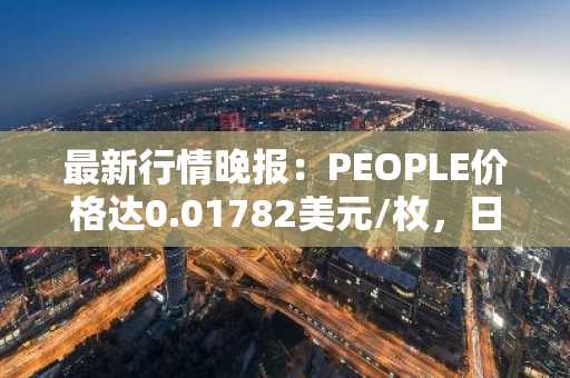 最新行情晚报：PEOPLE价格达0.01782美元/枚，日内涨幅3.01%