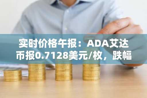实时价格午报：ADA艾达币报0.7128美元/枚，跌幅达-2.01%