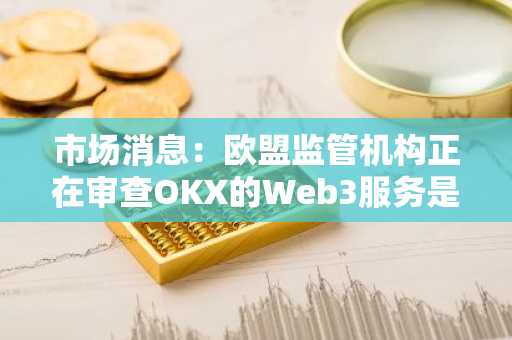 市场消息：欧盟监管机构正在审查OKX的Web3服务是否属于其监管范围