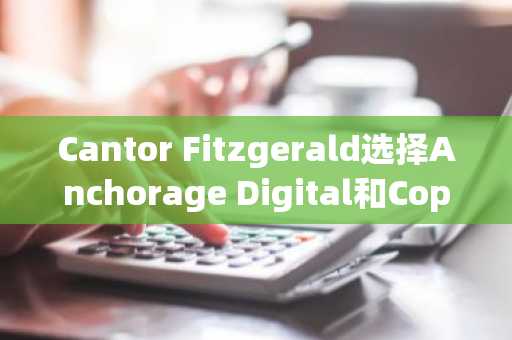 Cantor Fitzgerald选择Anchorage Digital和Copper.co提供数字资产托管服务