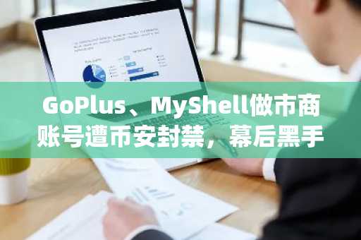 GoPlus、MyShell做市商账号遭币安封禁，幕后黑手沪爷浮现