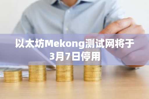 以太坊Mekong测试网将于3月7日停用
