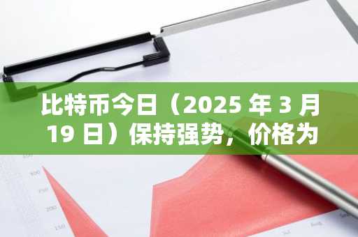 比特币今日（2025 年 3 月 19 日）保持强势，价格为 82,800 美元
