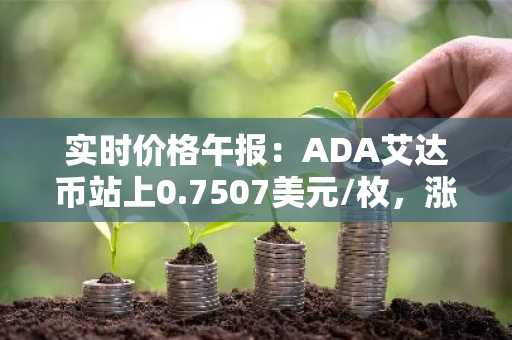 实时价格午报：ADA艾达币站上0.7507美元/枚，涨幅达2.07%