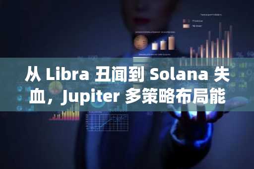 从 Libra 丑闻到 Solana 失血，Jupiter 多策略布局能否挽回市场信心？
