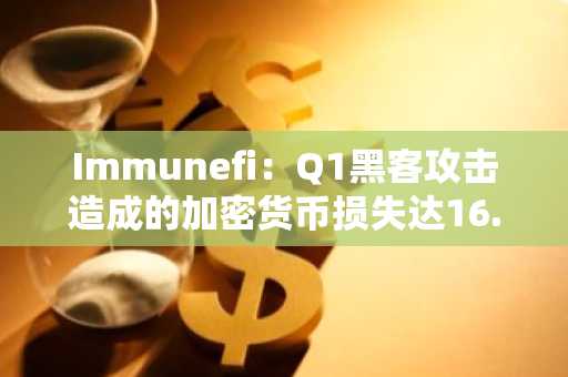 Immunefi：Q1黑客攻击造成的加密货币损失达16.4亿美元，创历史新高