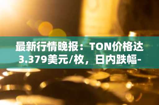 最新行情晚报：TON价格达3.379美元/枚，日内跌幅-2.82%