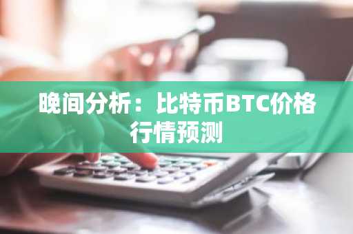 晚间分析：比特币BTC价格行情预测